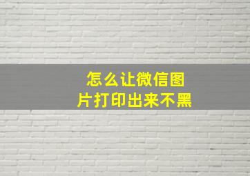 怎么让微信图片打印出来不黑