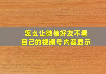 怎么让微信好友不看自己的视频号内容显示