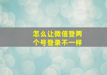 怎么让微信登两个号登录不一样