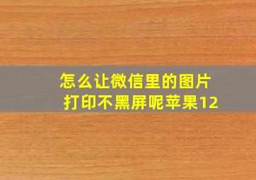 怎么让微信里的图片打印不黑屏呢苹果12