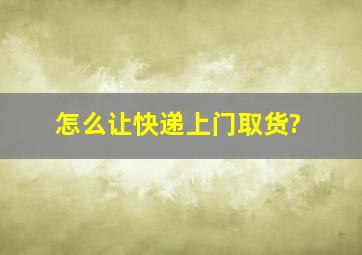 怎么让快递上门取货?