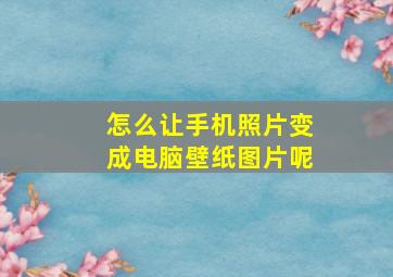 怎么让手机照片变成电脑壁纸图片呢