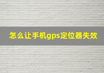 怎么让手机gps定位器失效