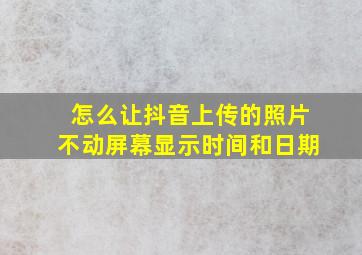 怎么让抖音上传的照片不动屏幕显示时间和日期