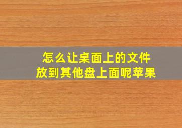 怎么让桌面上的文件放到其他盘上面呢苹果