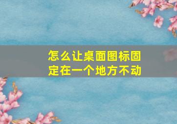 怎么让桌面图标固定在一个地方不动