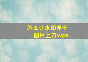 怎么让水印浮于图片上方wps