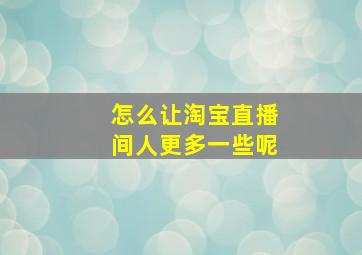 怎么让淘宝直播间人更多一些呢