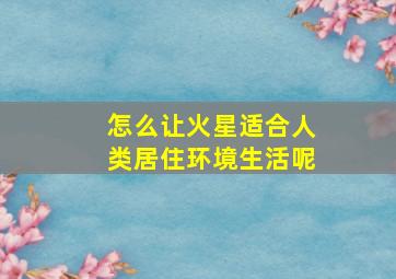 怎么让火星适合人类居住环境生活呢