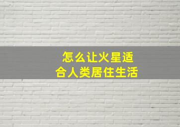 怎么让火星适合人类居住生活