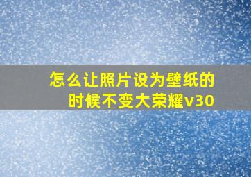 怎么让照片设为壁纸的时候不变大荣耀v30