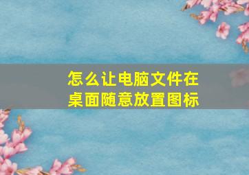 怎么让电脑文件在桌面随意放置图标