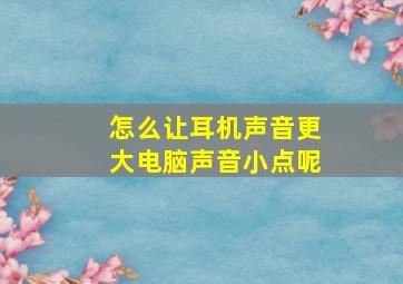 怎么让耳机声音更大电脑声音小点呢