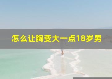 怎么让胸变大一点18岁男