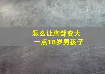 怎么让胸部变大一点18岁男孩子