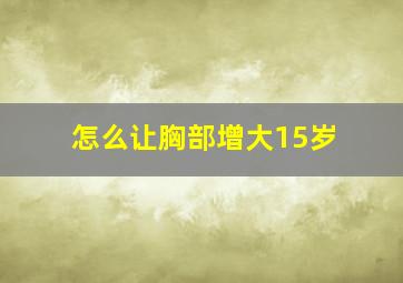 怎么让胸部增大15岁