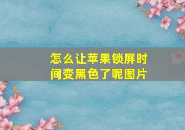 怎么让苹果锁屏时间变黑色了呢图片