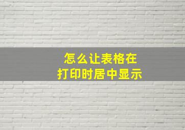 怎么让表格在打印时居中显示