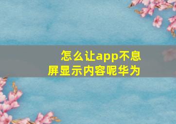 怎么让app不息屏显示内容呢华为