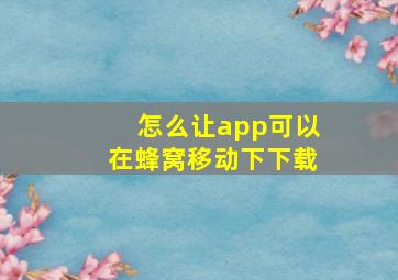 怎么让app可以在蜂窝移动下下载