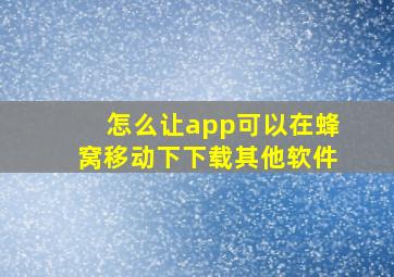 怎么让app可以在蜂窝移动下下载其他软件