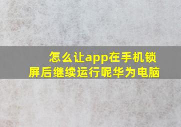 怎么让app在手机锁屏后继续运行呢华为电脑