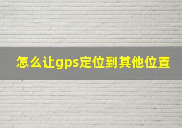 怎么让gps定位到其他位置