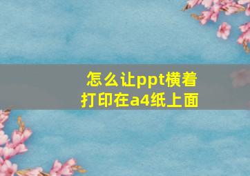 怎么让ppt横着打印在a4纸上面