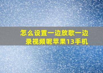 怎么设置一边放歌一边录视频呢苹果13手机