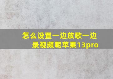 怎么设置一边放歌一边录视频呢苹果13pro