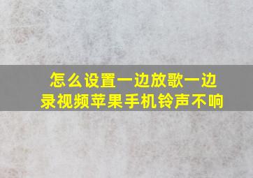 怎么设置一边放歌一边录视频苹果手机铃声不响