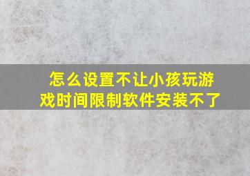 怎么设置不让小孩玩游戏时间限制软件安装不了