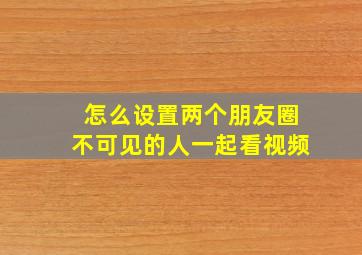 怎么设置两个朋友圈不可见的人一起看视频