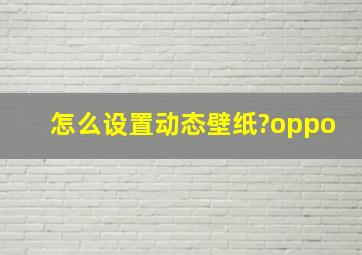 怎么设置动态壁纸?oppo