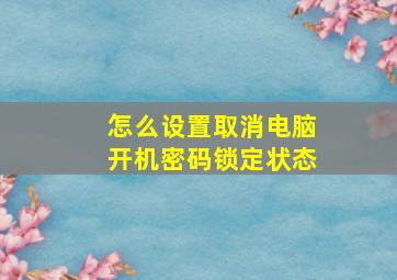 怎么设置取消电脑开机密码锁定状态