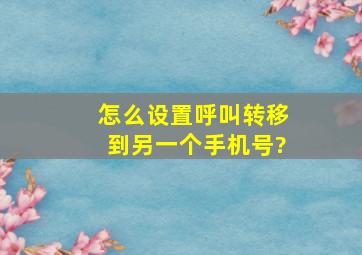 怎么设置呼叫转移到另一个手机号?