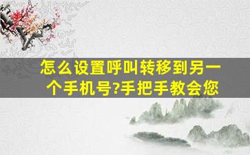 怎么设置呼叫转移到另一个手机号?手把手教会您