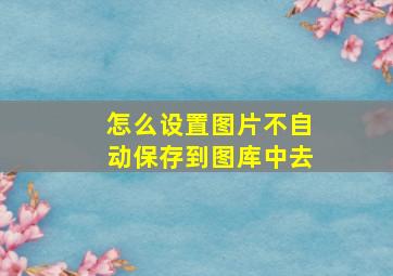 怎么设置图片不自动保存到图库中去