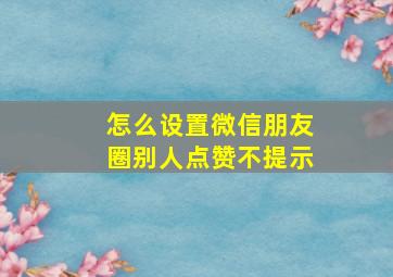 怎么设置微信朋友圈别人点赞不提示