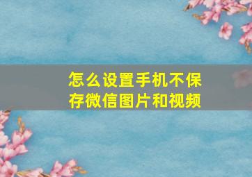 怎么设置手机不保存微信图片和视频