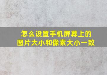 怎么设置手机屏幕上的图片大小和像素大小一致