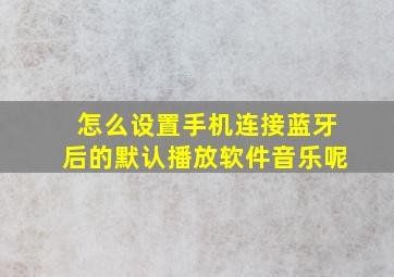 怎么设置手机连接蓝牙后的默认播放软件音乐呢