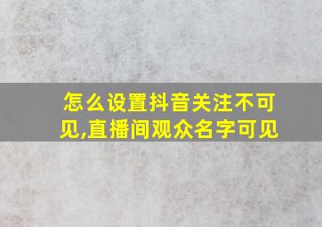 怎么设置抖音关注不可见,直播间观众名字可见