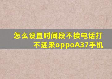 怎么设置时间段不接电话打不进来oppoA37手机