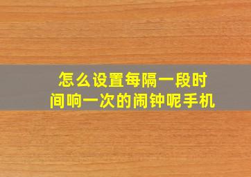 怎么设置每隔一段时间响一次的闹钟呢手机