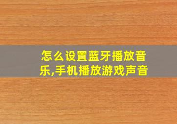 怎么设置蓝牙播放音乐,手机播放游戏声音