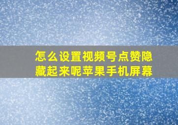 怎么设置视频号点赞隐藏起来呢苹果手机屏幕