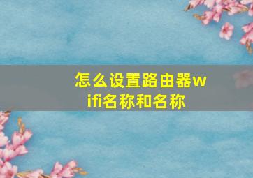 怎么设置路由器wifi名称和名称