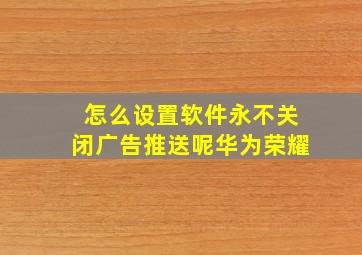 怎么设置软件永不关闭广告推送呢华为荣耀