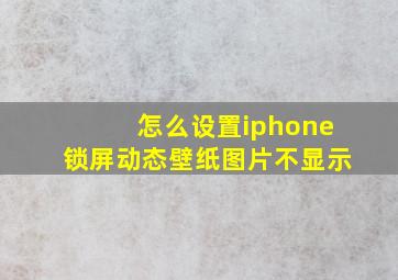 怎么设置iphone锁屏动态壁纸图片不显示